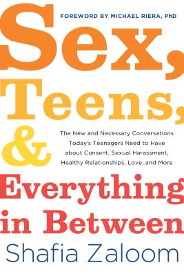Sex, Teens, and Everything in Between: The New and Necessary Conversations Today's Teenagers Need to Have about Consent, Sexual Harassment, Healthy Relationships, Love, and More - Zaloom, Shafia, and Riera, Michael (Foreword by)