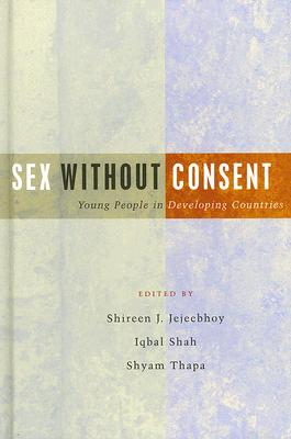 Sex Without Consent: Young People in Developing Countries - Jejeebhoy, Shireen J (Editor), and Shah, Iqbal (Editor), and Thapa, Shyam (Editor)