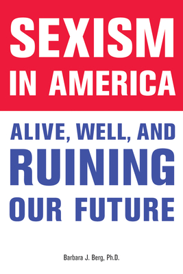 Sexism in America: Alive, Well, and Ruining Our Future - Berg, Barbara J, PhD