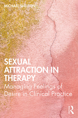 Sexual Attraction in Therapy: Managing Feelings of Desire in Clinical Practice - Shelton, Michael