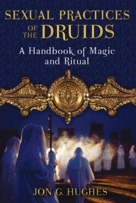 Sexual Practices of the Druids: A Handbook of Magic and Ritual - Hughes, Jon G