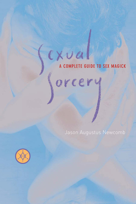 Sexual Sorcery: A Complete Guide to Sex Magick - Newcomb, Jason Augustus