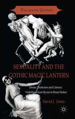 Sexuality and the Gothic Magic Lantern: Desire, Eroticism and Literary Visibilities from Byron to Bram Stoker - Jones, D.