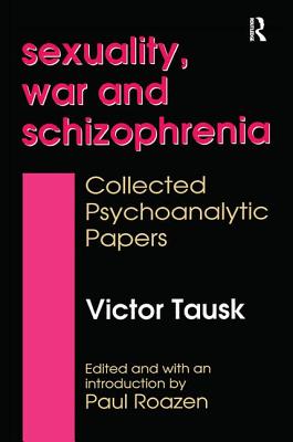 Sexuality, War, and Schizophrenia: Collected Psychoanalytic Papers - Tausk, Victor