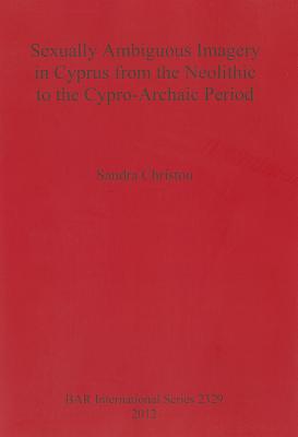 Sexually Ambiguous Imagery in Cyprus from the Neolithic to the Cypro-Archaic Period - Christou, Sandra