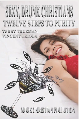 Sexy, Drunk Christians: Twelve Steps to Purity: More Christian Pollution - Trueman, Terry, and Triola, Vincent