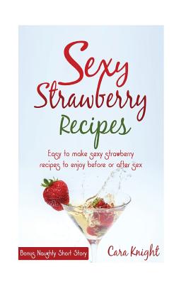 Sexy Strawberry Recipes: Easy to Make Sexy Strawberry Recipes to Enjoy Before or After Sex - Knight, Cara