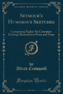 Seymour's Humorous Sketches: Comprising Eighty-Six Caricature Etchings Illustrated in Prose and Verse (Classic Reprint)