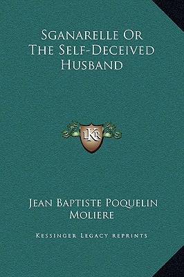 Sganarelle Or The Self-Deceived Husband - Moliere, Jean-Baptiste