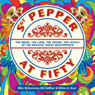 Sgt. Pepper at Fifty: The Mood, the Look, the Sound, the Legacy of the Beatles' Great Masterpiece