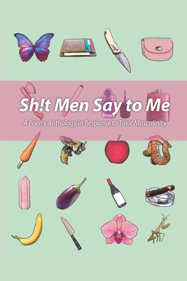 Sh!t Men Say to Me: A Poetry Anthology in Response to Toxic Masculinity - Alkhouli, Dania Ayah (Editor), and Fennel, Hanalena, and McCoy, Victoria Lynne