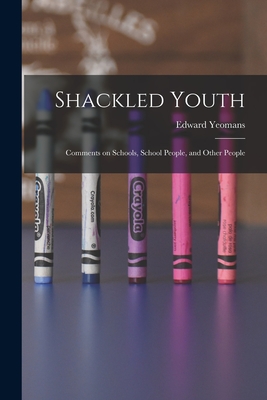 Shackled Youth: Comments on Schools, School People, and Other People - Yeomans, Edward