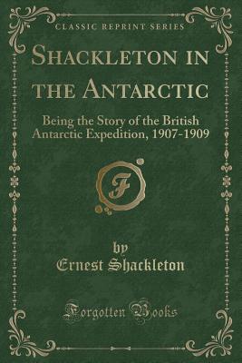 Shackleton in the Antarctic: Being the Story of the British Antarctic Expedition, 1907-1909 (Classic Reprint) - Shackleton, Ernest, Sir