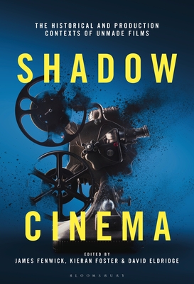 Shadow Cinema: The Historical and Production Contexts of Unmade Films - Fenwick, James (Editor), and Foster, Kieran (Editor), and Eldridge, David (Editor)