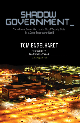 Shadow Government: Surveillance, Secret Wars, and a Global Security State in a Single Superpower World - Engelhardt, Tom, and Greenwald, Glenn (Foreword by)