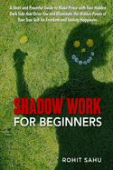Shadow Work For Beginners: A Short and Powerful Guide to Make Peace with Your Hidden Dark Side that Drive You and Illuminate the Hidden Power of Your True Self for Freedom and Lasting Happiness