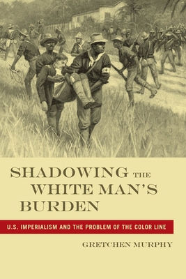 Shadowing the White Manas Burden: U.S. Imperialism and the Problem of the Color Line - Murphy, Gretchen