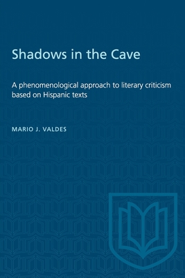 Shadows in the Cave: A Phenomenological Approach to Literary Criticism Based on Hispanic Texts - Valdes, Mario