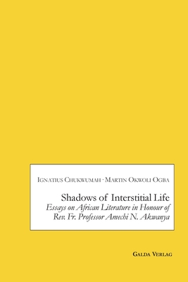 Shadows of Interstitial Life: Essays on African Literature in Honour of Rev. Fr. Professor Amechi N. Akwanya - Chukwumah, Ignatius (Editor), and Ogba, Okwoli (Editor)