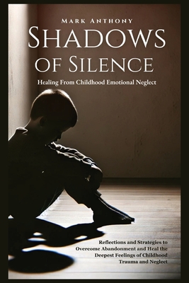 Shadows Of SIlence, Healing From Childhood Emotional Neglect: Reflections and Strategies to Overcome Abandonment and Heal the Deepest Feelings of Childhood Trauma and Neglect - Anthony, Mark