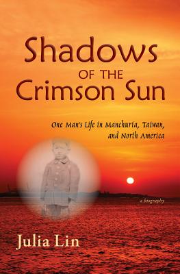 Shadows of the Crimson Sun: One Man's Life in Manchuria, Taiwan, and North America - Lin, Julia