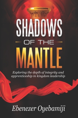 Shadows of the Mantle: Exploring the Depth of Integrity and Apprenticeship in Kingdom Leadership - Oyebamiji, Ebenezer