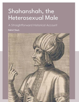 Shahanshah, the Heterosexual Male: A Straightforward Historical Account - Shah, Nikhil Pankaj, and Shah, Sean, and Shah, Sony