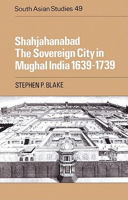 Shahjahanabad: The Sovereign City in Mughal India 1639-1739 - Blake, Stephen P.