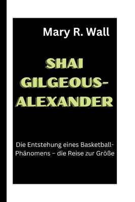 Shai Gilgeous-Alexander: Die Entstehung eines Basketball-Ph?nomens - die Reise zur Gr?e - R Wall, Mary