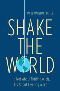 Shake the World: It's Not about Finding a Job, It's about Creating a Life