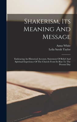 Shakerism, Its Meaning And Message: Embracing An Historical Account, Statement Of Belief And Spiritual Experience Of The Church From Its Rise To The Present Day - White, Anna, and Leila Sarah Taylor (Creator)