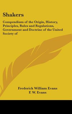 Shakers: Compendium of the Origin, History, Principles, Rules and Regulations, Government and Doctrine of the United Society of - Evans, Frederick William, and Evans, F W