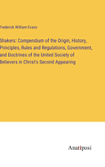 Shakers: Compendium of the Origin, History, Principles, Rules and Regulations, Government, and Doctrines of the United Society of Believers in Christ's Second Appearing