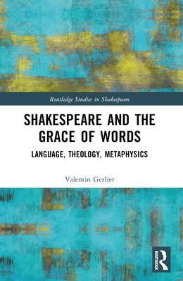 Shakespeare and the Grace of Words: Language, Theology, Metaphysics - Gerlier, Valentin