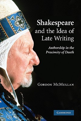 Shakespeare and the Idea of Late Writing: Authorship in the Proximity of Death - McMullan, Gordon