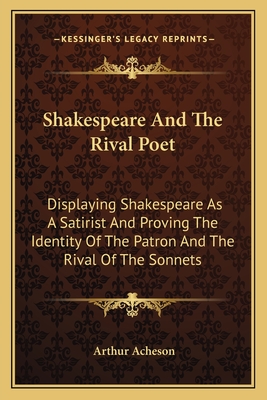 Shakespeare And The Rival Poet: Displaying Shakespeare As A Satirist And Proving The Identity Of The Patron And The Rival Of The Sonnets - Acheson, Arthur