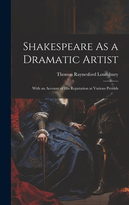 Shakespeare As a Dramatic Artist: With an Account of His Reputation at Various Periods - Lounsbury, Thomas Raynesford