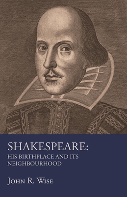 Shakespeare - His Birthplace and Its Neighbourhood - Wise, John R