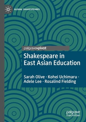 Shakespeare in East Asian Education - Olive, Sarah, and Uchimaru, Kohei, and Lee, Adele