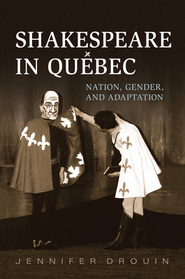 Shakespeare in Quebec: Nation, Gender, and Adaptation - Drouin, Jennifer