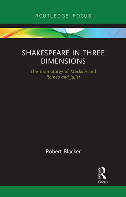 Shakespeare in Three Dimensions: The Dramaturgy of Macbeth and Romeo and Juliet - Blacker, Robert