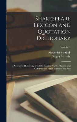 Shakespeare Lexicon and Quotation Dictionary: A Complete Dictionary of all the English Words, Phrases, and Constructions in the Works of the Poet; Volume 1 - Schmidt, Alexander, and Sarrazin, Gregor