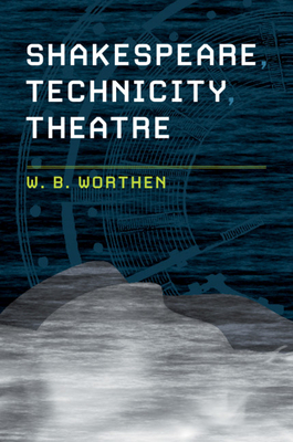 Shakespeare, Technicity, Theatre - Worthen, W. B.