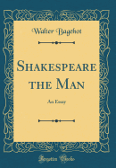 Shakespeare the Man: An Essay (Classic Reprint)
