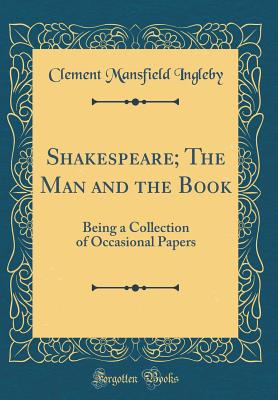 Shakespeare; The Man and the Book: Being a Collection of Occasional Papers (Classic Reprint) - Ingleby, Clement Mansfield