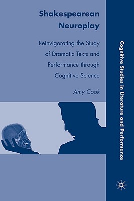 Shakespearean Neuroplay: Reinvigorating the Study of Dramatic Texts and Performance Through Cognitive Science - Cook