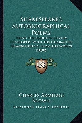 Shakespeare's Autobiographical Poems: Being His Sonnets Clearly Developed, With His Character Drawn Chiefly From His Works (1838) - Brown, Charles Armitage