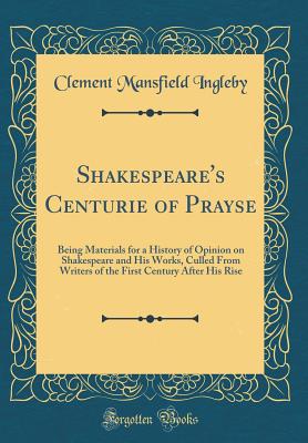 Shakespeare's Centurie of Prayse: Being Materials for a History of Opinion on Shakespeare and His Works, Culled from Writers of the First Century After His Rise (Classic Reprint) - Ingleby, Clement Mansfield