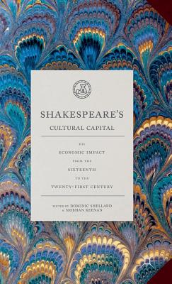 Shakespeare's Cultural Capital: His Economic Impact from the Sixteenth to the Twenty-First Century - Shellard, Dominic, Dr. (Editor), and Keenan, Siobhan (Editor)