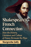 Shakespeare's French Connection: How the History, Literature and Culture of France Permeate the Plays